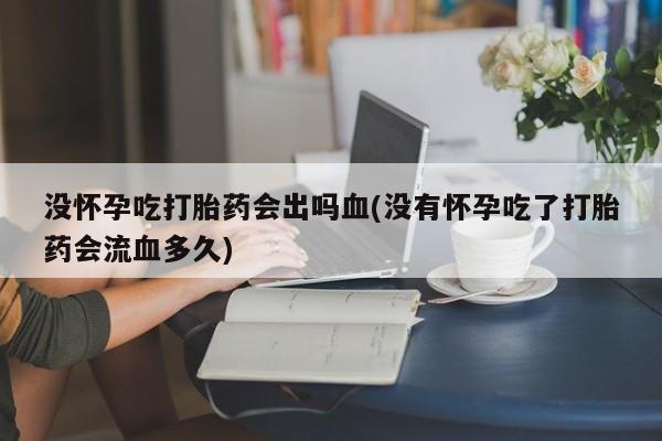药流药如何购买没怀孕吃打胎药会出吗血(没有怀孕吃了打胎药会流血多久)