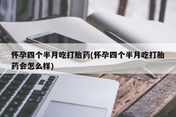 药流药如何购买怀孕四个半月吃打胎药(怀孕四个半月吃打胎药会怎么样)