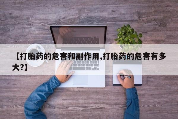 药流药如何购买【打胎药的危害和副作用,打胎药的危害有多大?】