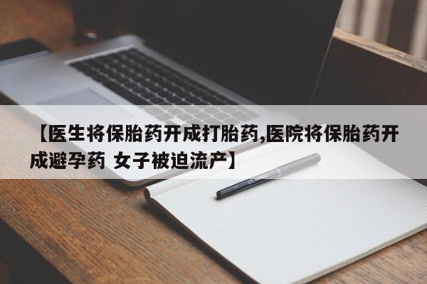 药流药如何购买【医生将保胎药开成打胎药,医院将保胎药开成避孕药 女子被迫流产】