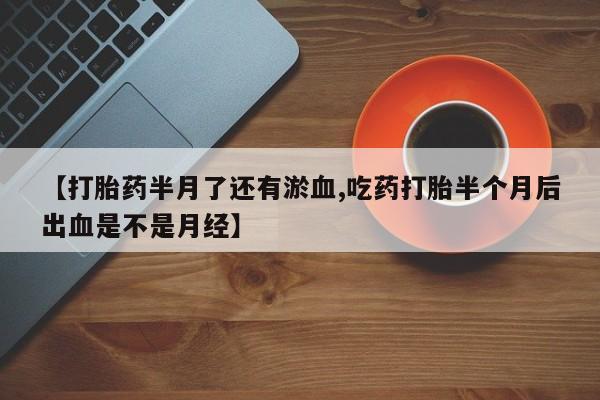 药流药如何购买【打胎药半月了还有淤血,吃药打胎半个月后出血是不是月经】