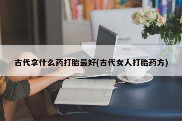 药流药如何购买古代拿什么药打胎最好(古代女人打胎药方)