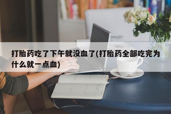 药流药如何购买打胎药吃了下午就没血了(打胎药全部吃完为什么就一点血)