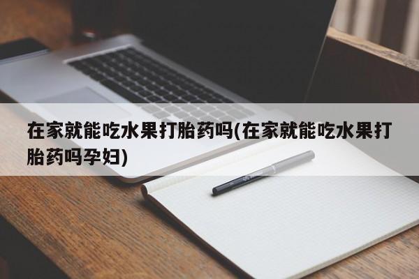 药流药如何购买在家就能吃水果打胎药吗(在家就能吃水果打胎药吗孕妇)