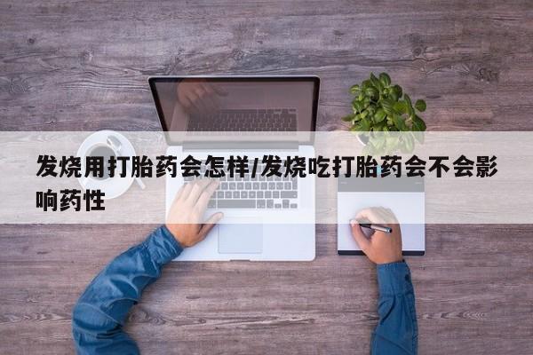药流药如何购买发烧用打胎药会怎样/发烧吃打胎药会不会影响药性