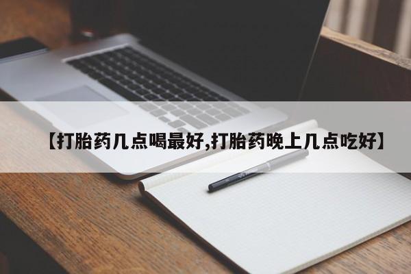 药流药如何购买【打胎药几点喝最好,打胎药晚上几点吃好】