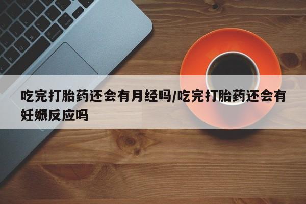 药流药如何购买吃完打胎药还会有月经吗/吃完打胎药还会有妊娠反应吗