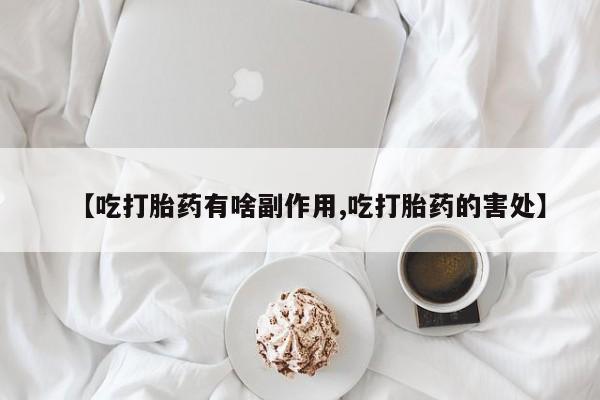 药流药如何购买【吃打胎药有啥副作用,吃打胎药的害处】