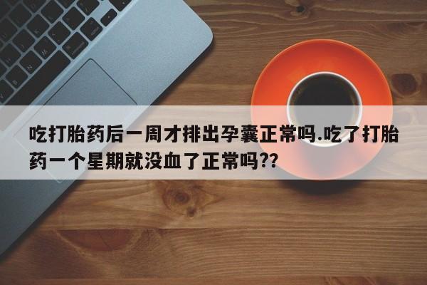 药流药如何购买吃打胎药后一周才排出孕囊正常吗.吃了打胎药一个星期就没血了正常吗?？