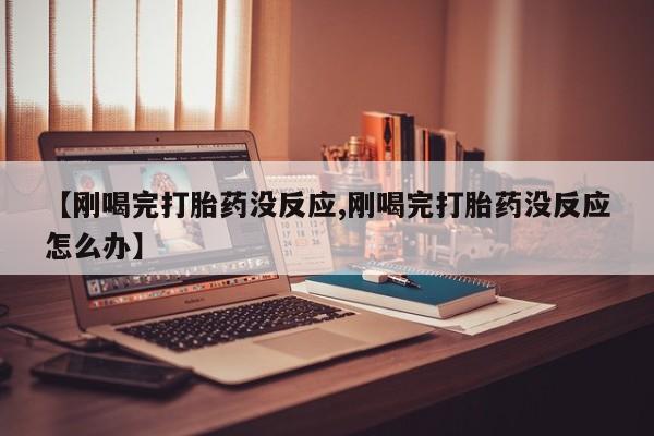 药流药如何购买【刚喝完打胎药没反应,刚喝完打胎药没反应怎么办】