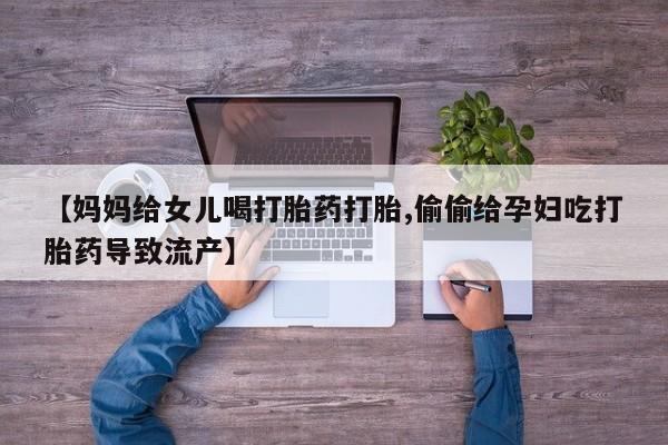 药流药如何购买【妈妈给女儿喝打胎药打胎,偷偷给孕妇吃打胎药导致流产】