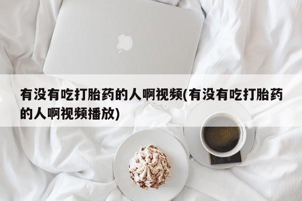 药流药如何购买有没有吃打胎药的人啊视频(有没有吃打胎药的人啊视频播放)