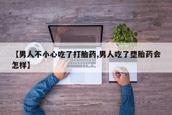 药流药如何购买【男人不小心吃了打胎药,男人吃了堕胎药会怎样】