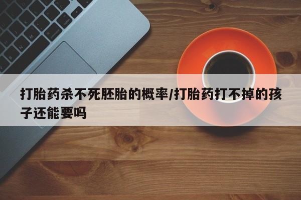 药流药如何购买打胎药杀不死胚胎的概率/打胎药打不掉的孩子还能要吗