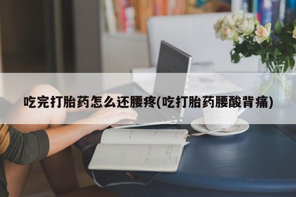 药流药如何购买吃完打胎药怎么还腰疼(吃打胎药腰酸背痛)