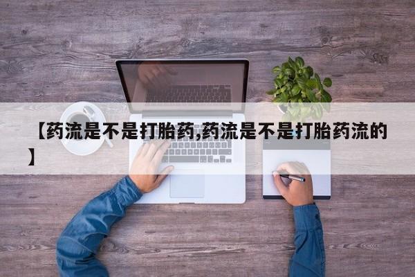 药流药如何购买【药流是不是打胎药,药流是不是打胎药流的】