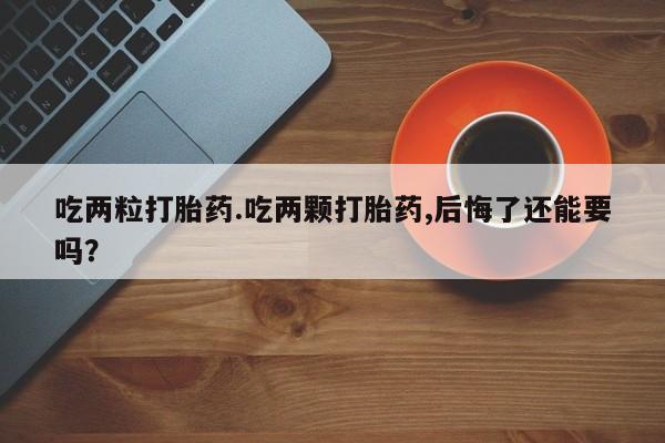 药流药如何购买吃两粒打胎药.吃两颗打胎药,后悔了还能要吗？