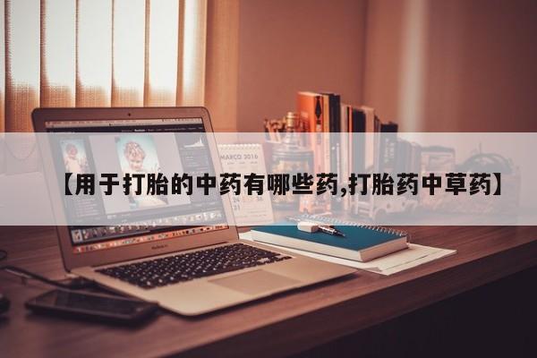 药流药如何购买【用于打胎的中药有哪些药,打胎药中草药】