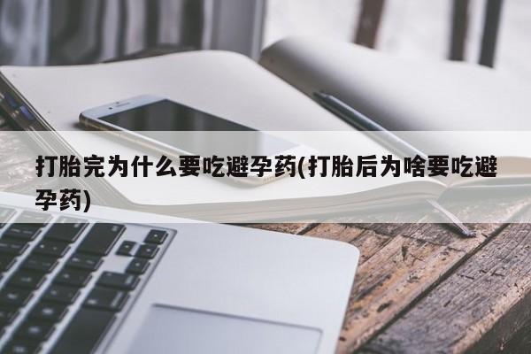 药流药如何购买打胎完为什么要吃避孕药(打胎后为啥要吃避孕药)