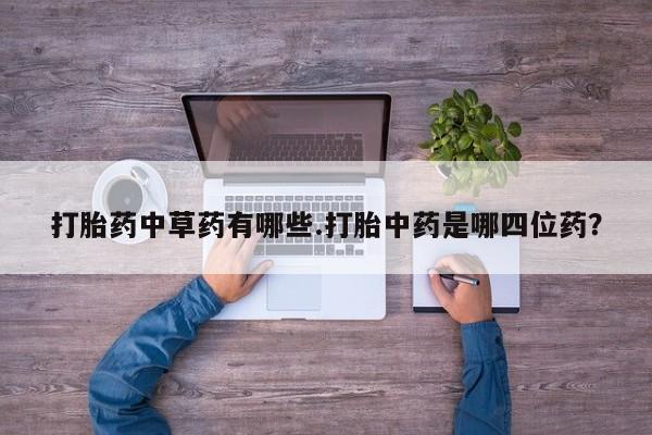 药流药如何购买打胎药中草药有哪些.打胎中药是哪四位药？