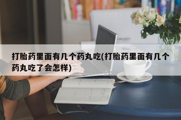 药流药如何购买打胎药里面有几个药丸吃(打胎药里面有几个药丸吃了会怎样)