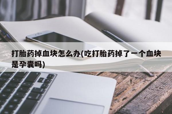 药流药如何购买打胎药掉血块怎么办(吃打胎药掉了一个血块是孕囊吗)