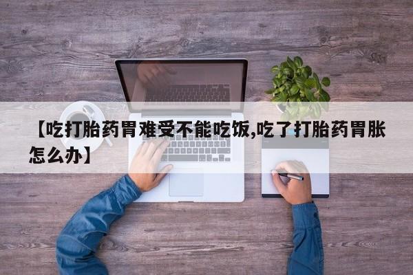 药流药如何购买【吃打胎药胃难受不能吃饭,吃了打胎药胃胀怎么办】