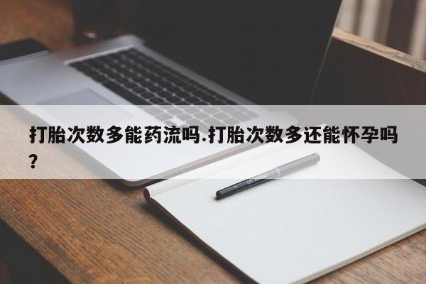 药流药如何购买打胎次数多能药流吗.打胎次数多还能怀孕吗？