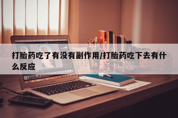 药流药如何购买打胎药吃了有没有副作用/打胎药吃下去有什么反应