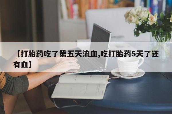 药流药如何购买【打胎药吃了第五天流血,吃打胎药5天了还有血】