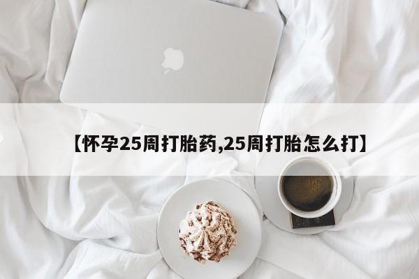 药流药如何购买【怀孕25周打胎药,25周打胎怎么打】