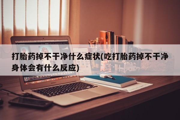 药流药如何购买打胎药掉不干净什么症状(吃打胎药掉不干净身体会有什么反应)