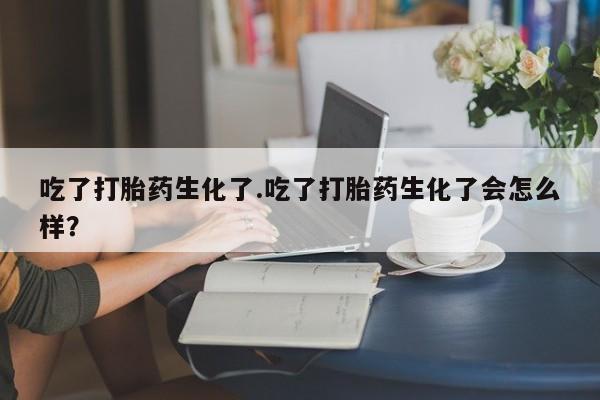 药流药如何购买吃了打胎药生化了.吃了打胎药生化了会怎么样？