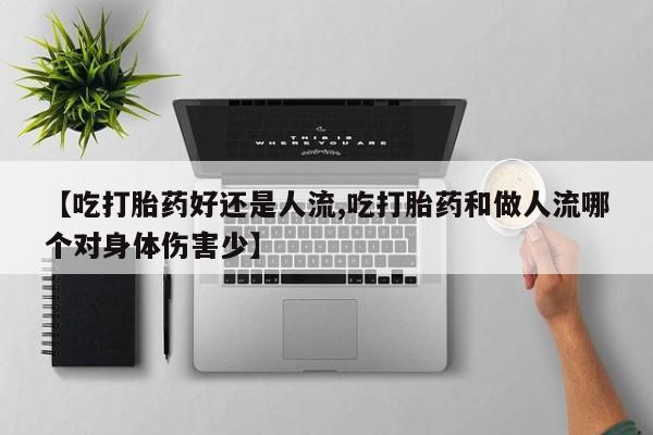 药流药如何购买【吃打胎药好还是人流,吃打胎药和做人流哪个对身体伤害少】