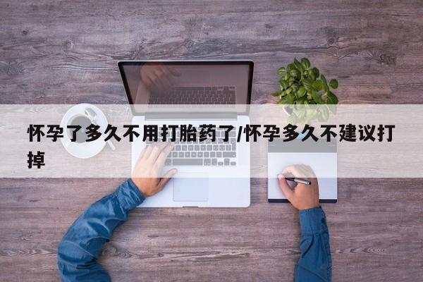 药流药如何购买怀孕了多久不用打胎药了/怀孕多久不建议打掉