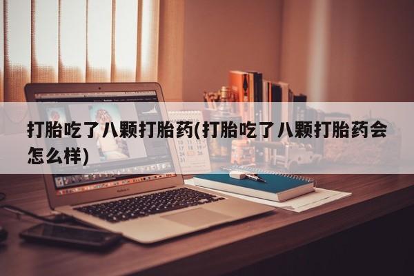 药流药如何购买打胎吃了八颗打胎药(打胎吃了八颗打胎药会怎么样)