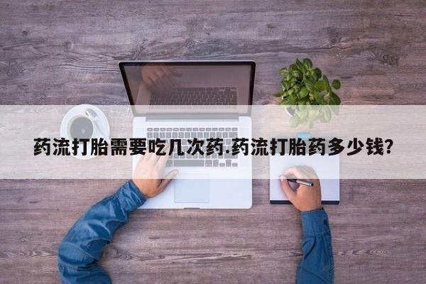 药流药如何购买药流打胎需要吃几次药.药流打胎药多少钱？