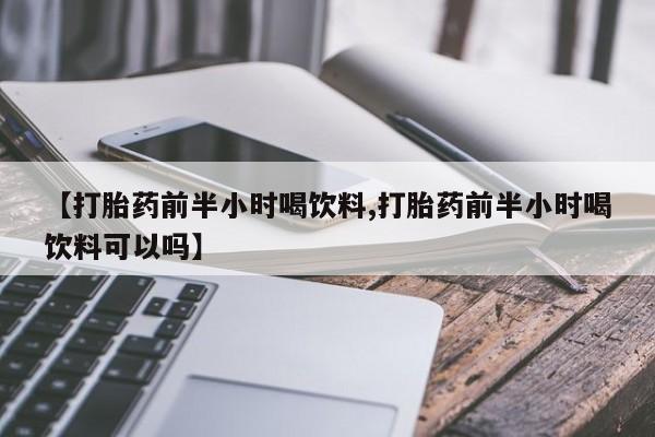 药流药如何购买【打胎药前半小时喝饮料,打胎药前半小时喝饮料可以吗】