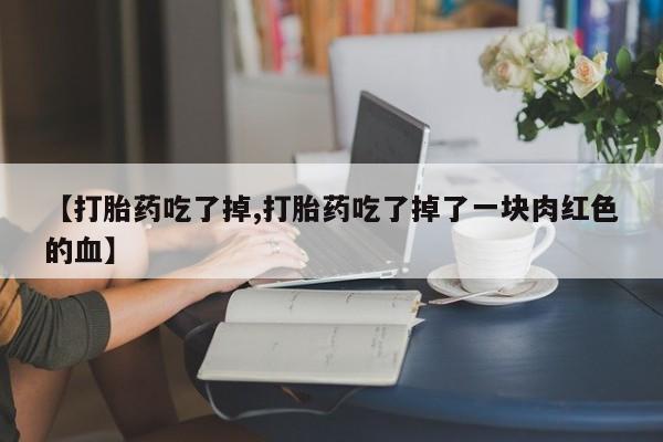 药流药如何购买【打胎药吃了掉,打胎药吃了掉了一块肉红色的血】