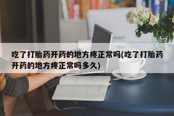 药流药如何购买吃了打胎药开药的地方疼正常吗(吃了打胎药开药的地方疼正常吗多久)