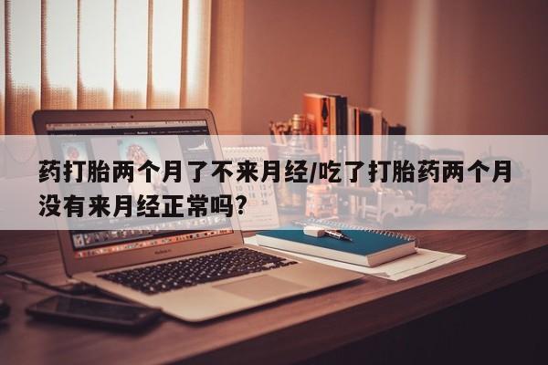 药流药如何购买药打胎两个月了不来月经/吃了打胎药两个月没有来月经正常吗?