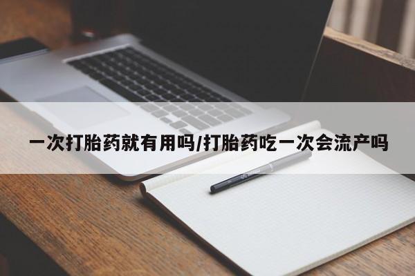 药流药如何购买一次打胎药就有用吗/打胎药吃一次会流产吗