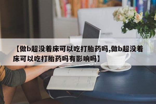 药流药如何购买【做b超没着床可以吃打胎药吗,做b超没着床可以吃打胎药吗有影响吗】
