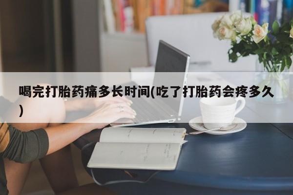 药流药如何购买喝完打胎药痛多长时间(吃了打胎药会疼多久)