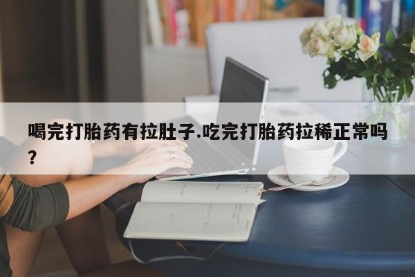 药流药如何购买喝完打胎药有拉肚子.吃完打胎药拉稀正常吗？
