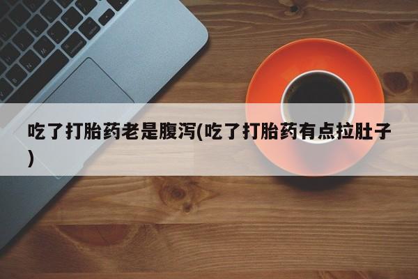 药流药如何购买吃了打胎药老是腹泻(吃了打胎药有点拉肚子)