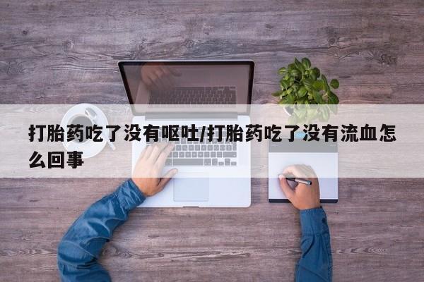 药流药如何购买打胎药吃了没有呕吐/打胎药吃了没有流血怎么回事