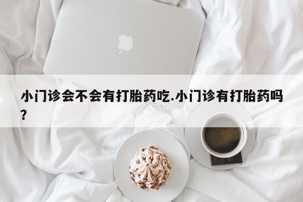 药流药如何购买小门诊会不会有打胎药吃.小门诊有打胎药吗？