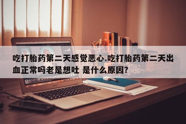 药流药如何购买吃打胎药第二天感觉恶心.吃打胎药第二天出血正常吗老是想吐 是什么原因？
