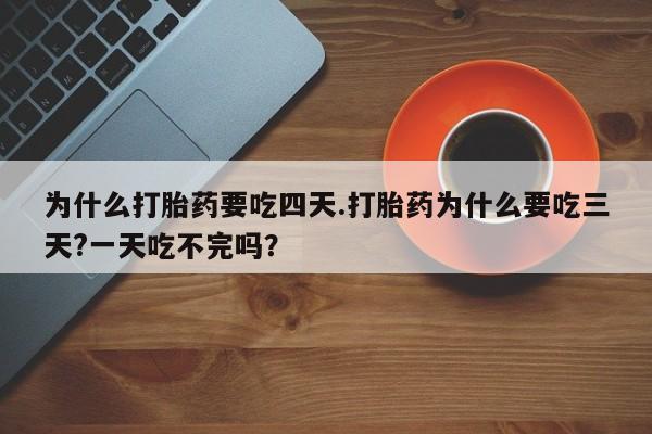 药流药如何购买为什么打胎药要吃四天.打胎药为什么要吃三天?一天吃不完吗？